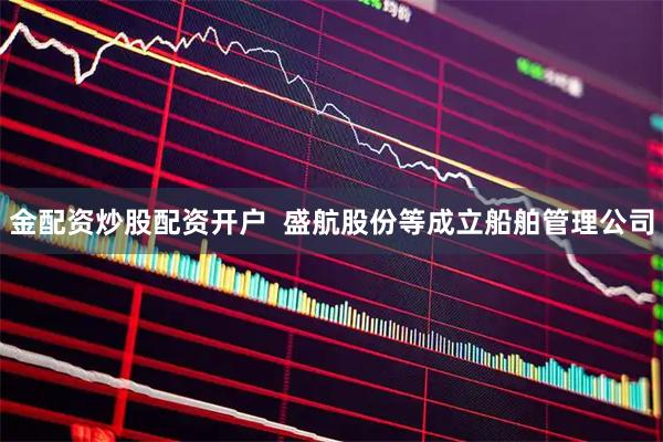 金配资炒股配资开户  盛航股份等成立船舶管理公司