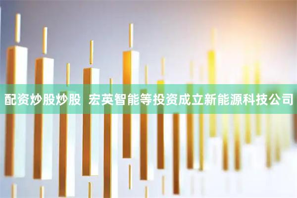 配资炒股炒股  宏英智能等投资成立新能源科技公司