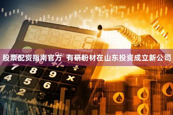 股票配资指南官方  有研粉材在山东投资成立新公司