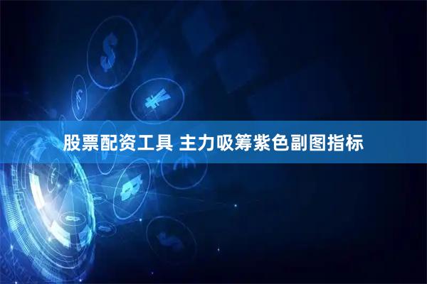 股票配资工具 主力吸筹紫色副图指标