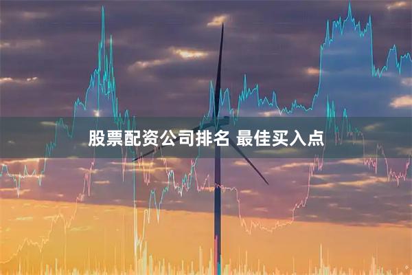 股票配资公司排名 最佳买入点