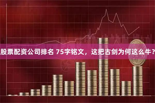 股票配资公司排名 75字铭文，这把古剑为何这么牛？