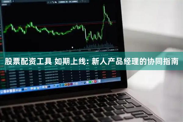 股票配资工具 如期上线: 新人产品经理的协同指南