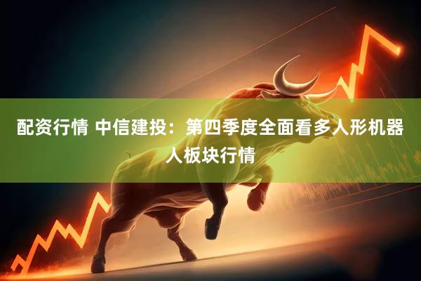 配资行情 中信建投：第四季度全面看多人形机器人板块行情