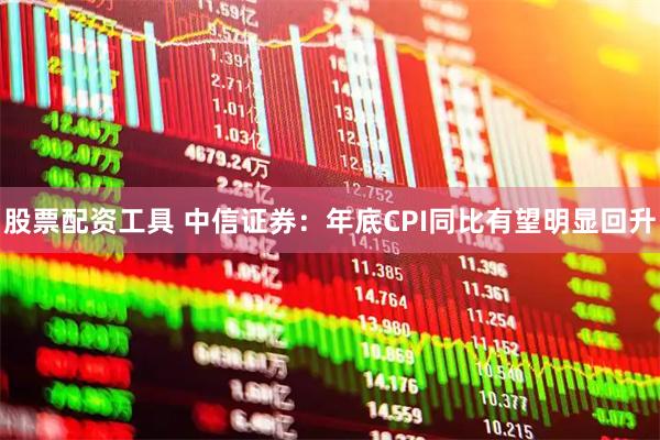 股票配资工具 中信证券：年底CPI同比有望明显回升