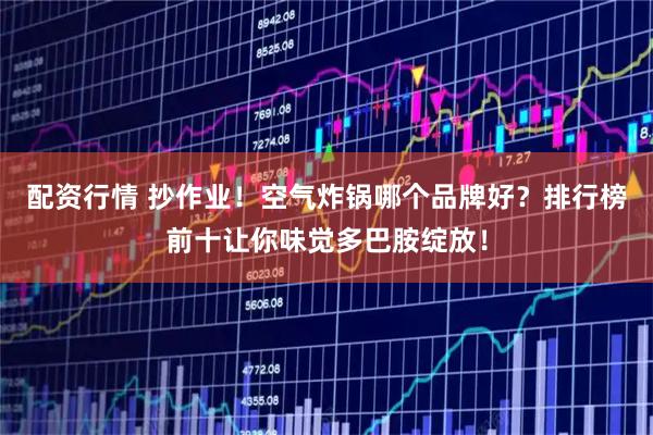 配资行情 抄作业！空气炸锅哪个品牌好？排行榜前十让你味觉多巴胺绽放！