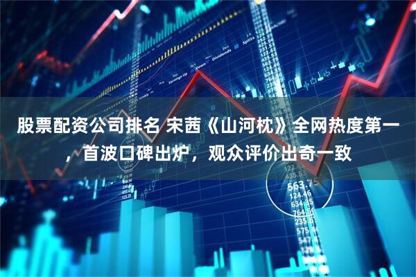 股票配资公司排名 宋茜《山河枕》全网热度第一，首波口碑出炉，观众评价出奇一致