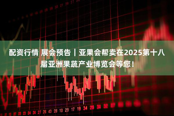 配资行情 展会预告｜亚果会帮卖在2025第十八届亚洲果蔬产业博览会等您！