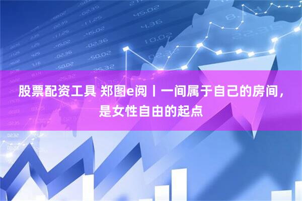 股票配资工具 郑图e阅丨一间属于自己的房间，是女性自由的起点