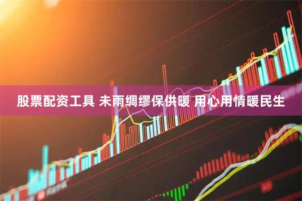 股票配资工具 未雨绸缪保供暖 用心用情暖民生