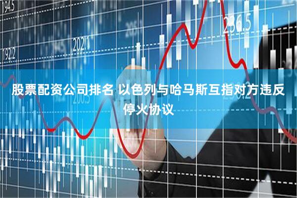 股票配资公司排名 以色列与哈马斯互指对方违反停火协议