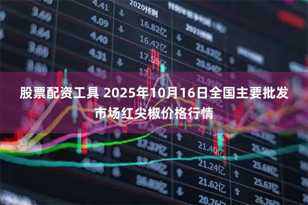 股票配资工具 2025年10月16日全国主要批发市场红尖椒价格行情