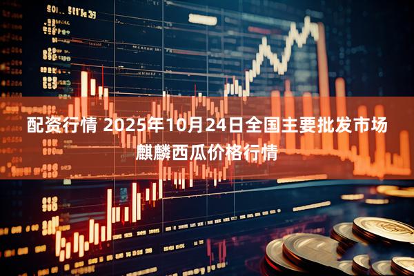 配资行情 2025年10月24日全国主要批发市场麒麟西瓜价格行情