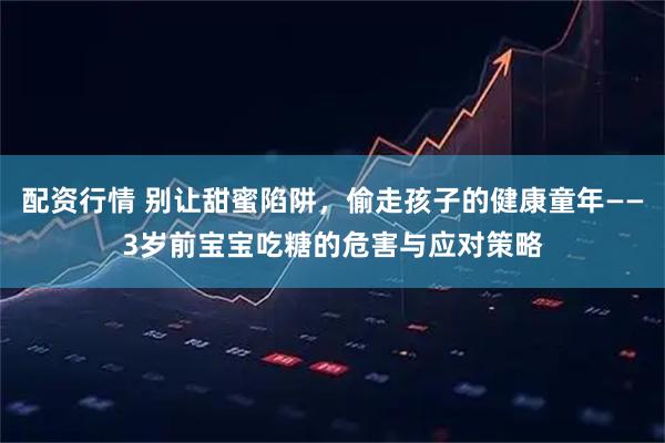 配资行情 别让甜蜜陷阱，偷走孩子的健康童年——3岁前宝宝吃糖的危害与应对策略