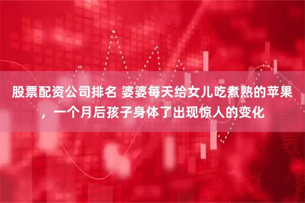 股票配资公司排名 婆婆每天给女儿吃煮熟的苹果，一个月后孩子身体了出现惊人的变化
