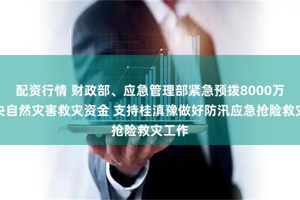 配资行情 财政部、应急管理部紧急预拨8000万元中央自然灾害救灾资金 支持桂滇豫做好防汛应急抢险救灾工作