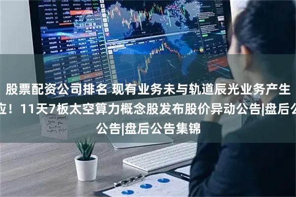 股票配资公司排名 现有业务未与轨道辰光业务产生协同效应！11天7板太空算力概念股发布股价异动公告|盘后公告集锦