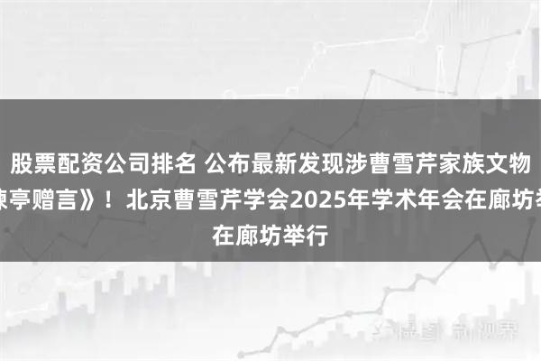 股票配资公司排名 公布最新发现涉曹雪芹家族文物《楝亭赠言》！北京曹雪芹学会2025年学术年会在廊坊举行
