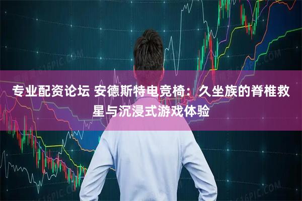 专业配资论坛 安德斯特电竞椅：久坐族的脊椎救星与沉浸式游戏体验