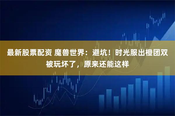 最新股票配资 魔兽世界：避坑！时光服出橙团双被玩坏了，原来还能这样