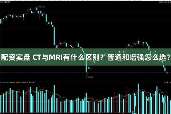 配资实盘 CT与MRI有什么区别？普通和增强怎么选？