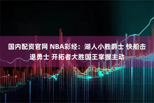 国内配资官网 NBA彩经：湖人小胜爵士 快船击退勇士 开拓者大胜国王掌握主动