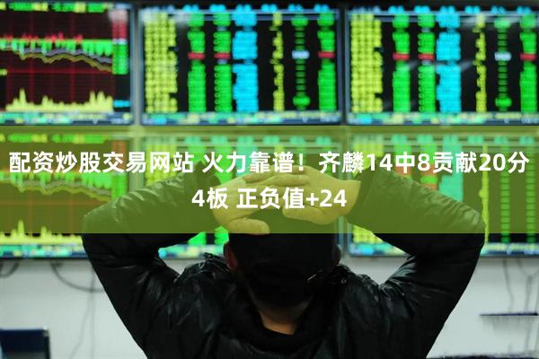配资炒股交易网站 火力靠谱！齐麟14中8贡献20分4板 正负值+24