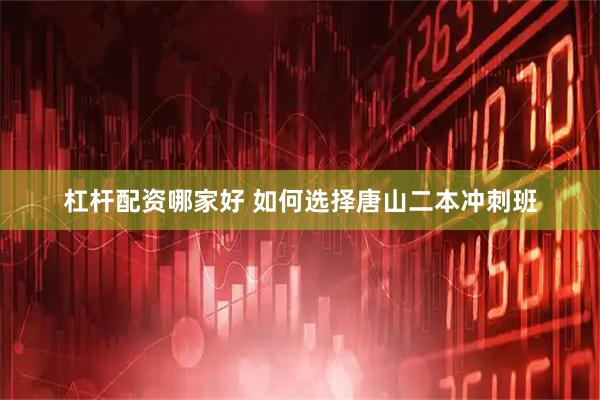 杠杆配资哪家好 如何选择唐山二本冲刺班