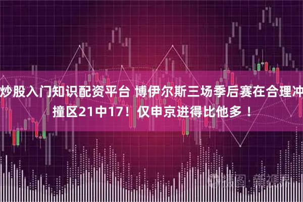 炒股入门知识配资平台 博伊尔斯三场季后赛在合理冲撞区21中17！仅申京进得比他多 ！