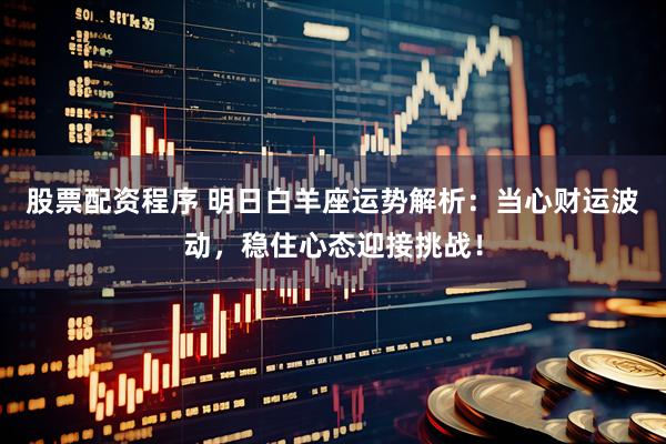 股票配资程序 明日白羊座运势解析：当心财运波动，稳住心态迎接挑战！