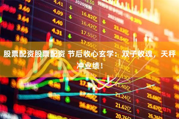股票配资股票配资 节后收心玄学：双子收魂，天秤冲业绩！