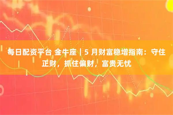 每日配资平台 金牛座｜5 月财富稳增指南：守住正财，抓住偏财，富贵无忧
