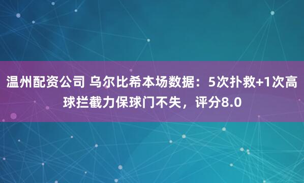 温州配资公司 乌尔比希本场数据：5次扑救+1次高球拦截力保球门不失，评分8.0