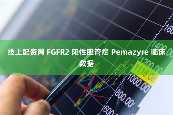 线上配资网 FGFR2 阳性胆管癌 Pemazyre 临床数据