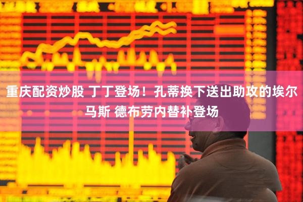 重庆配资炒股 丁丁登场！孔蒂换下送出助攻的埃尔马斯 德布劳内替补登场