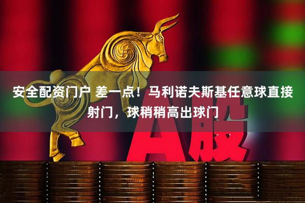安全配资门户 差一点！马利诺夫斯基任意球直接射门，球稍稍高出球门