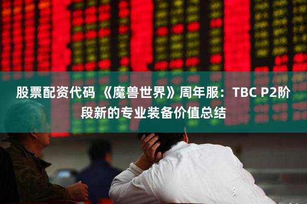 股票配资代码 《魔兽世界》周年服：TBC P2阶段新的专业装备价值总结