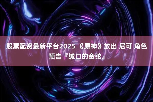 股票配资最新平台2025 《原神》放出 尼可 角色预告『缄口的金弦』