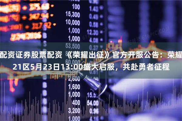 配资证券股票配资 《荣耀出征》官方开服公告：荣耀21区5月23日13:00盛大启服，共赴勇者征程