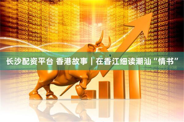 长沙配资平台 香港故事｜在香江细读潮汕“情书”
