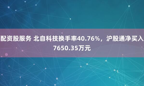 配资股服务 北自科技换手率40.76%，沪股通净买入7650.35万元