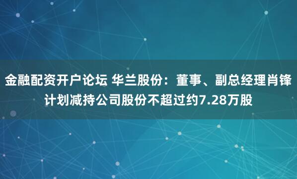 金融配资开户论坛 华兰股份：董事、副总经理肖锋计划减持公司股份不超过约7.28万股