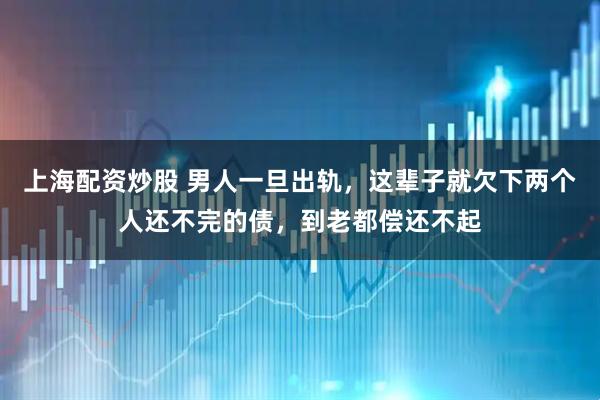 上海配资炒股 男人一旦出轨，这辈子就欠下两个人还不完的债，到老都偿还不起