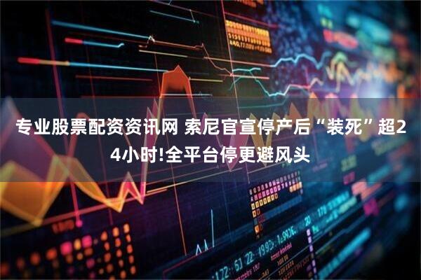 专业股票配资资讯网 索尼官宣停产后“装死”超24小时!全平台停更避风头