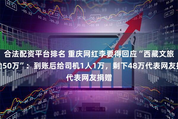 合法配资平台排名 重庆网红李要得回应“西藏文旅奖励50万”：到账后给司机1人1万，剩下48万代表网友捐赠
