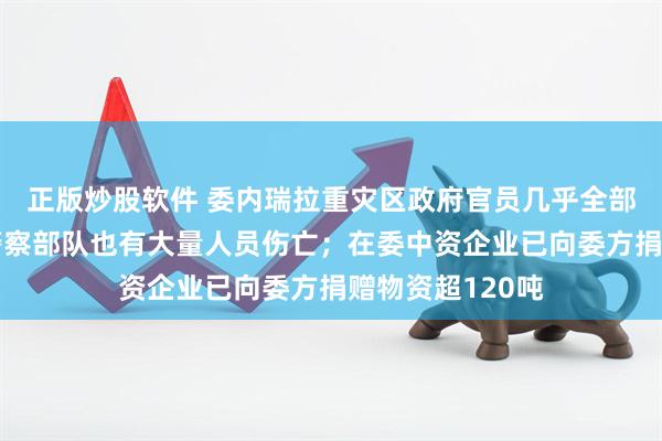 正版炒股软件 委内瑞拉重灾区政府官员几乎全部遇难，军事和警察部队也有大量人员伤亡；在委中资企业已向委方捐赠物资超120吨