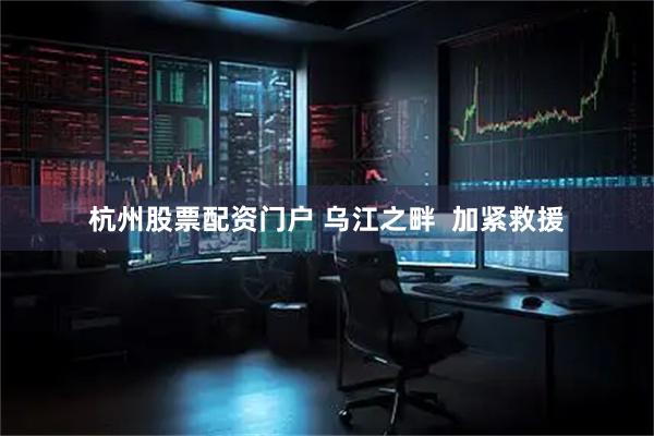 杭州股票配资门户 乌江之畔  加紧救援