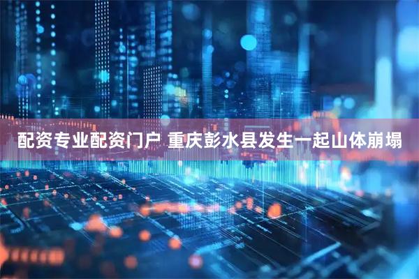 配资专业配资门户 重庆彭水县发生一起山体崩塌