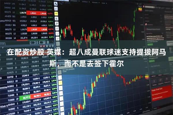 在配资炒股 英媒：超八成曼联球迷支持提拔阿马斯，而不是去签下霍尔