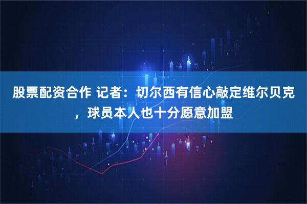 股票配资合作 记者：切尔西有信心敲定维尔贝克，球员本人也十分愿意加盟